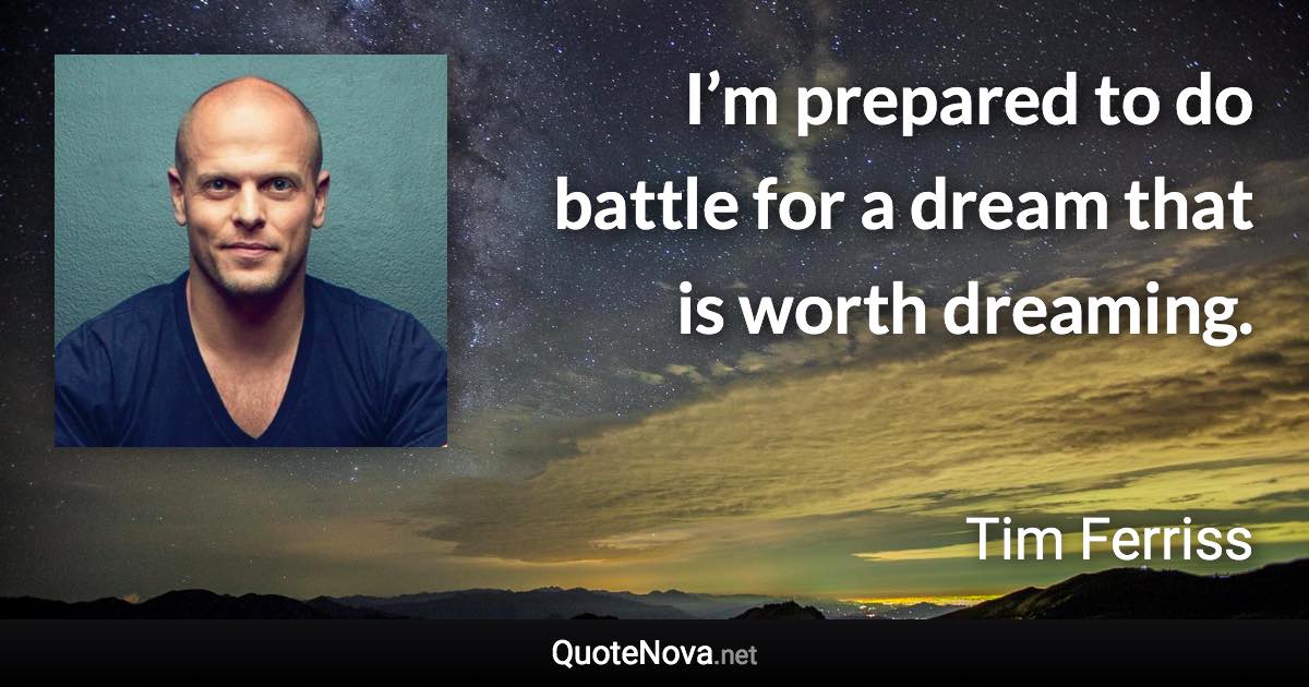 I’m prepared to do battle for a dream that is worth dreaming. - Tim Ferriss quote