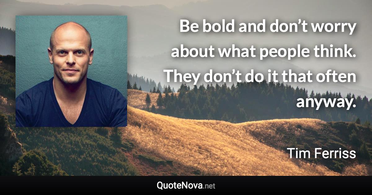 Be bold and don’t worry about what people think. They don’t do it that often anyway. - Tim Ferriss quote