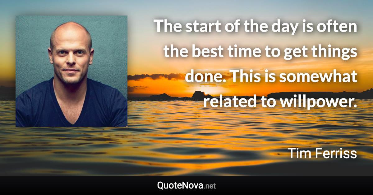 The start of the day is often the best time to get things done. This is somewhat related to willpower. - Tim Ferriss quote