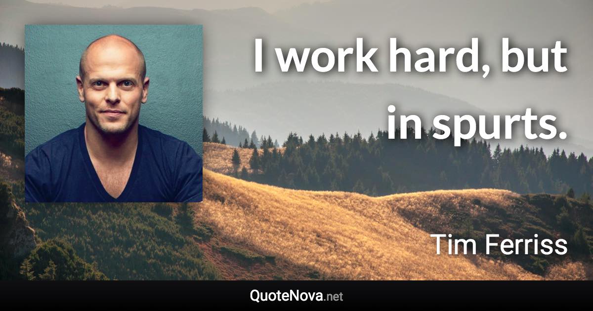 I work hard, but in spurts. - Tim Ferriss quote