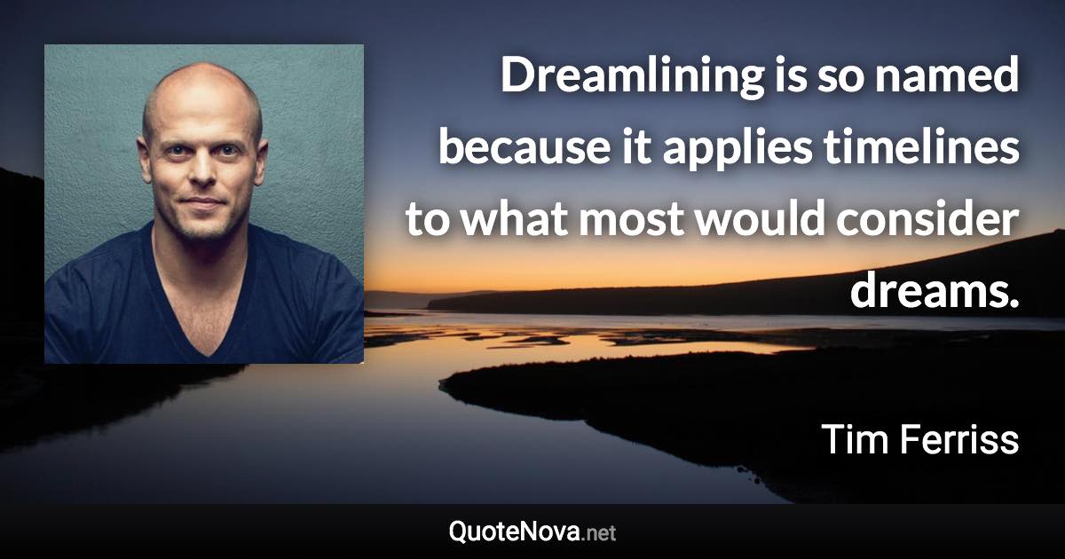 Dreamlining is so named because it applies timelines to what most would consider dreams. - Tim Ferriss quote