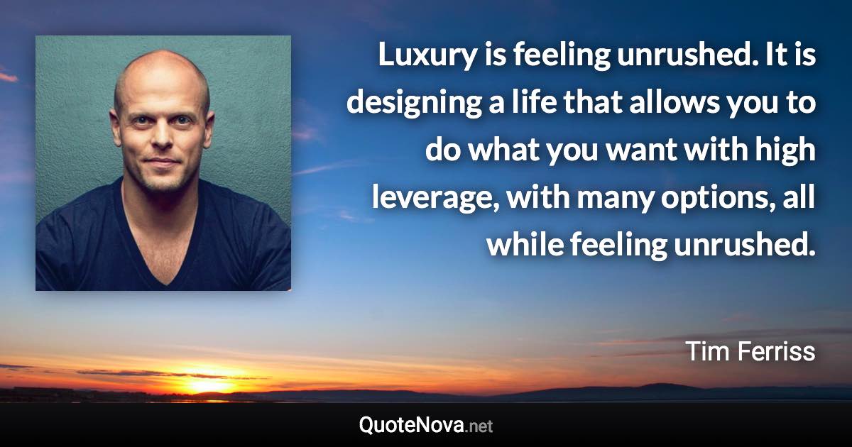 Luxury is feeling unrushed. It is designing a life that allows you to do what you want with high leverage, with many options, all while feeling unrushed. - Tim Ferriss quote