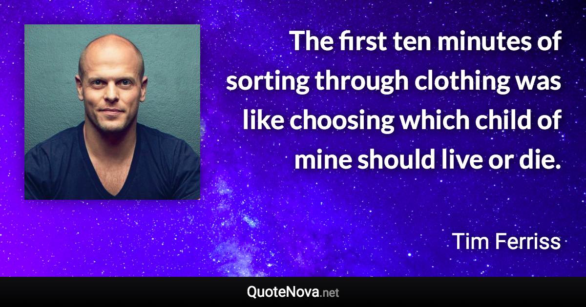 The first ten minutes of sorting through clothing was like choosing which child of mine should live or die. - Tim Ferriss quote