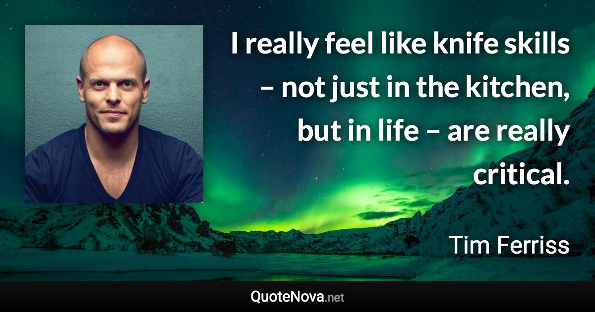 I really feel like knife skills – not just in the kitchen, but in life – are really critical. - Tim Ferriss quote