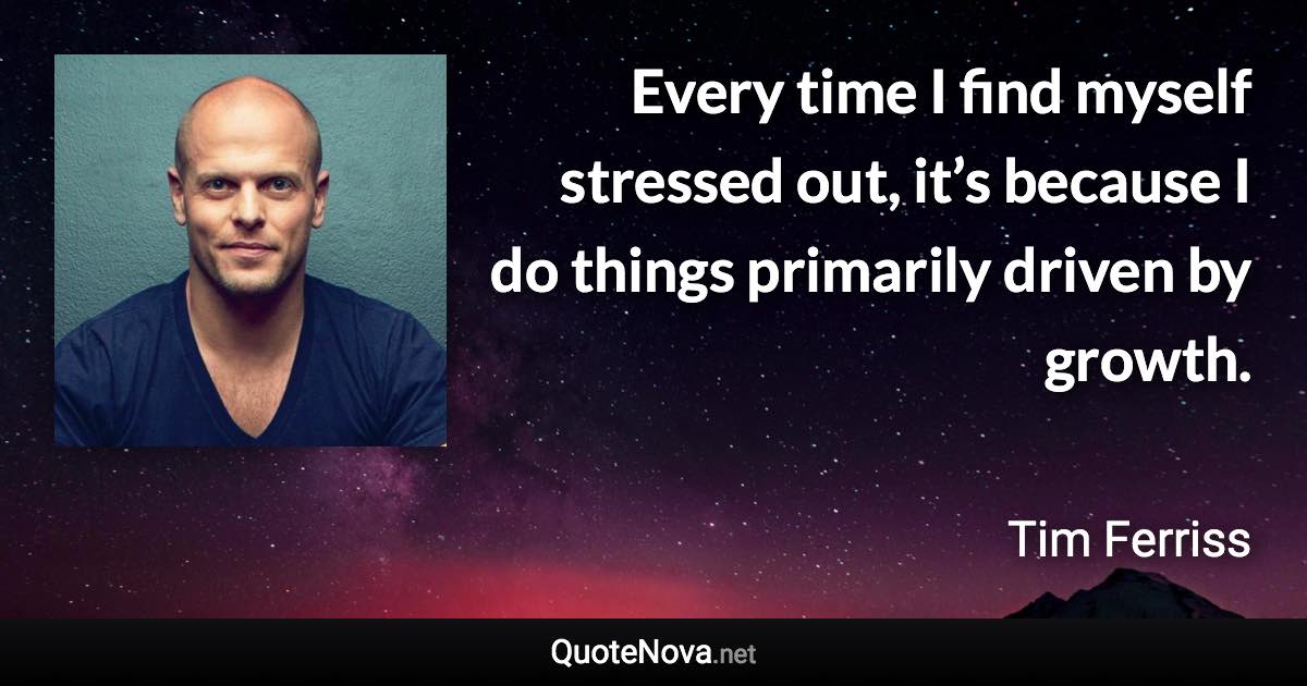 Every time I find myself stressed out, it’s because I do things primarily driven by growth. - Tim Ferriss quote