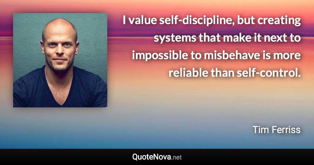 I value self-discipline, but creating systems that make it next to impossible to misbehave is more reliable than self-control. - Tim Ferriss quote