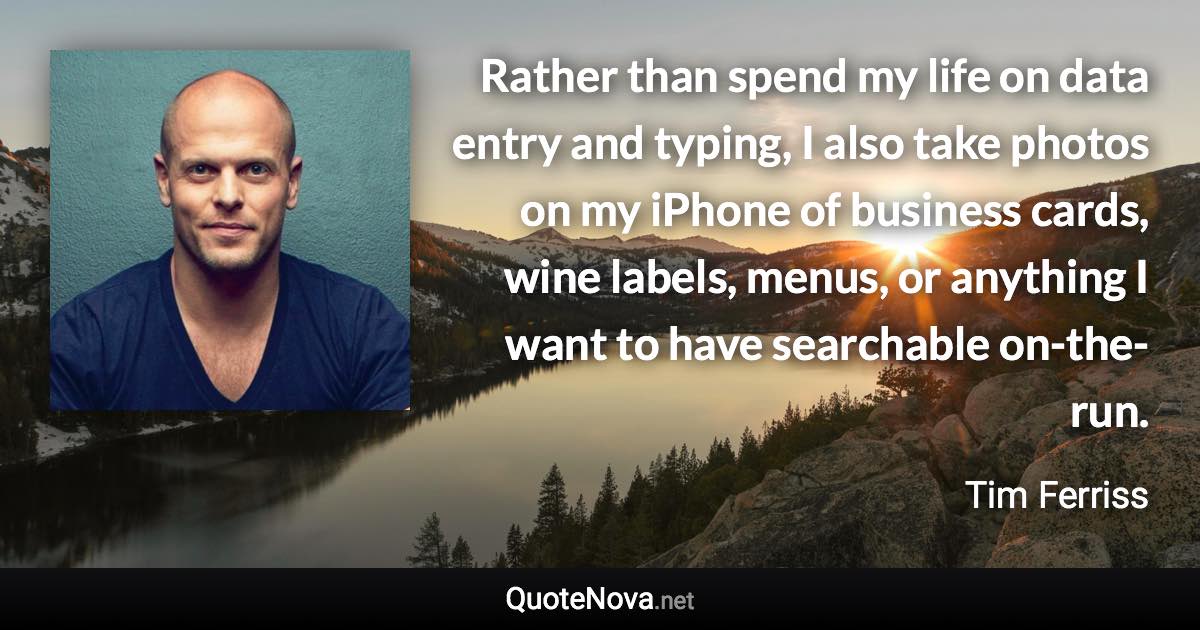 Rather than spend my life on data entry and typing, I also take photos on my iPhone of business cards, wine labels, menus, or anything I want to have searchable on-the-run. - Tim Ferriss quote