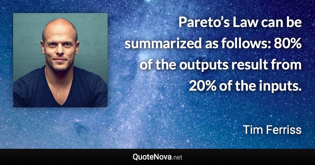 Pareto’s Law can be summarized as follows: 80% of the outputs result from 20% of the inputs. - Tim Ferriss quote
