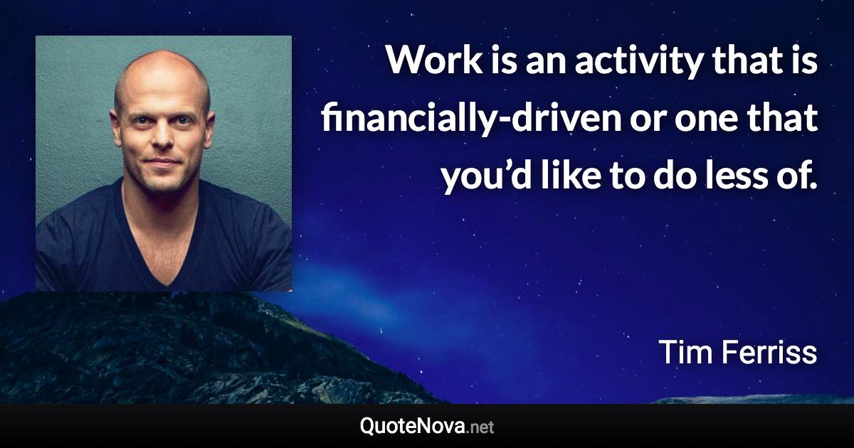 Work is an activity that is financially-driven or one that you’d like to do less of. - Tim Ferriss quote