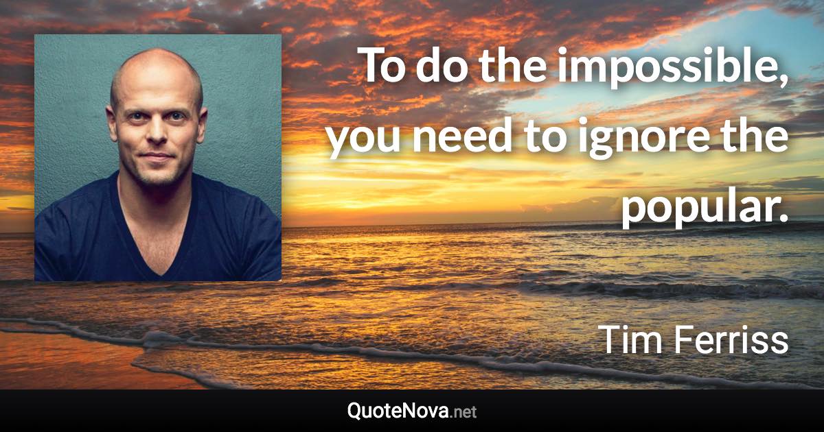 To do the impossible, you need to ignore the popular. - Tim Ferriss quote