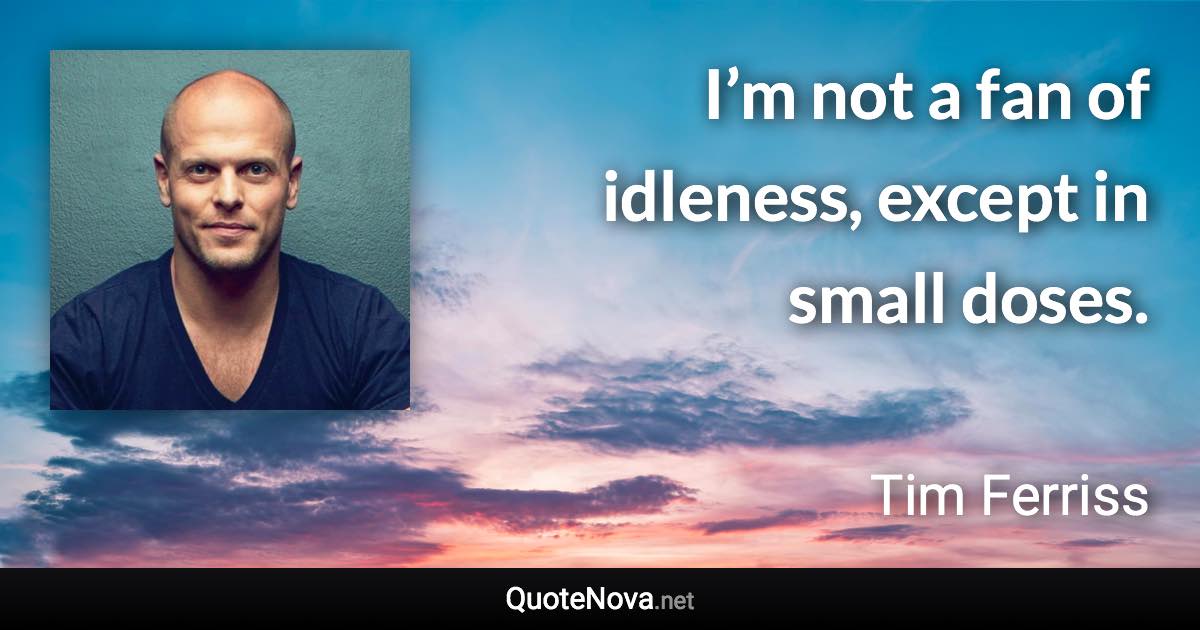 I’m not a fan of idleness, except in small doses. - Tim Ferriss quote