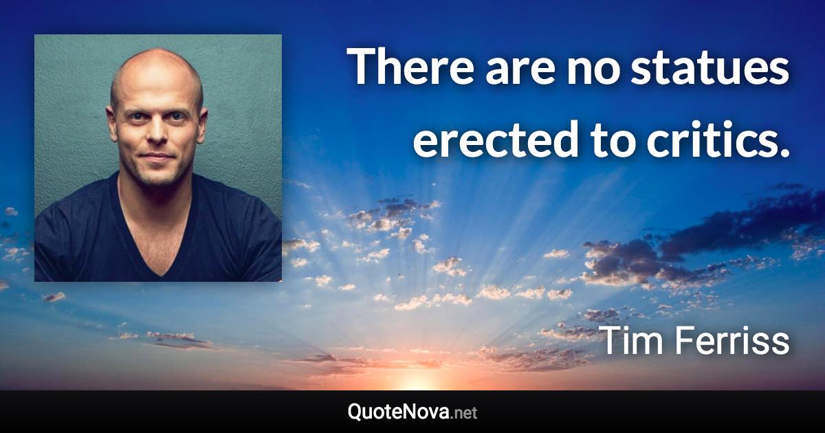 There are no statues erected to critics. - Tim Ferriss quote
