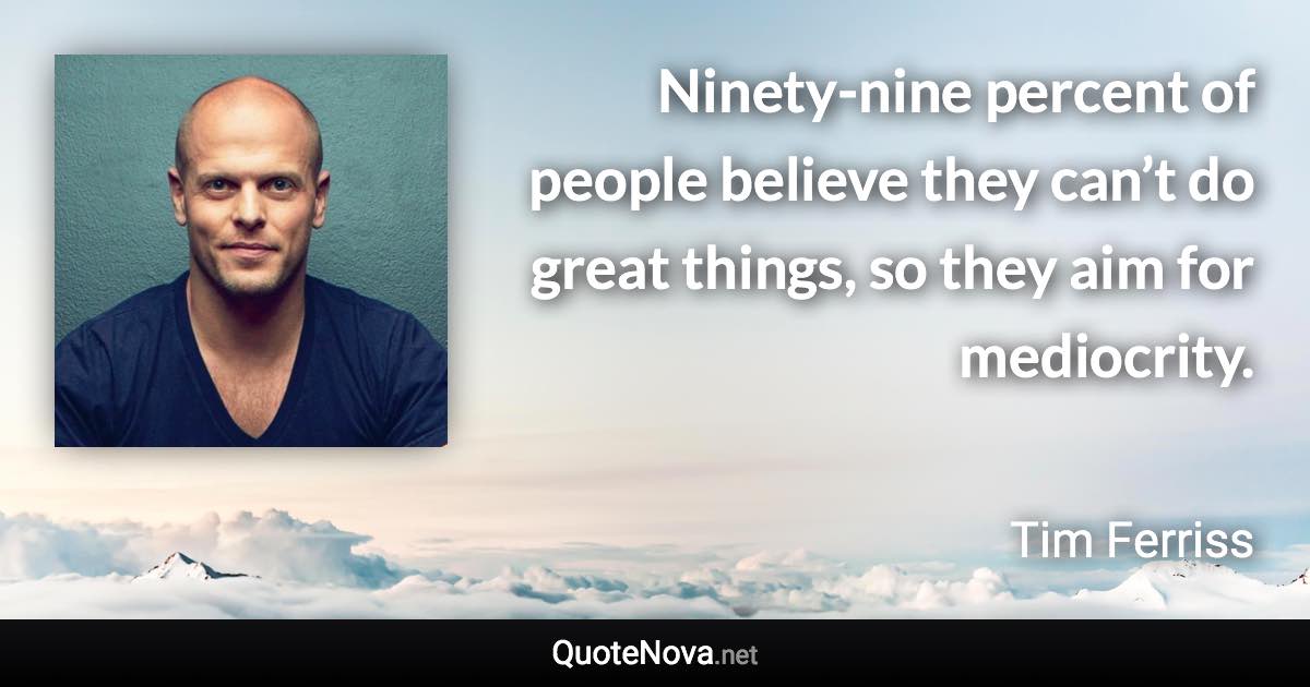 Ninety-nine percent of people believe they can’t do great things, so they aim for mediocrity. - Tim Ferriss quote