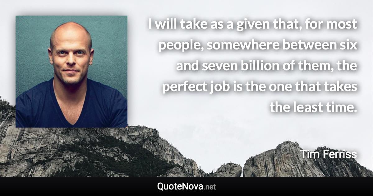 I will take as a given that, for most people, somewhere between six and seven billion of them, the perfect job is the one that takes the least time. - Tim Ferriss quote