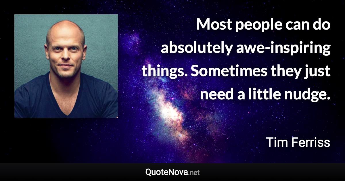 Most people can do absolutely awe-inspiring things. Sometimes they just need a little nudge. - Tim Ferriss quote