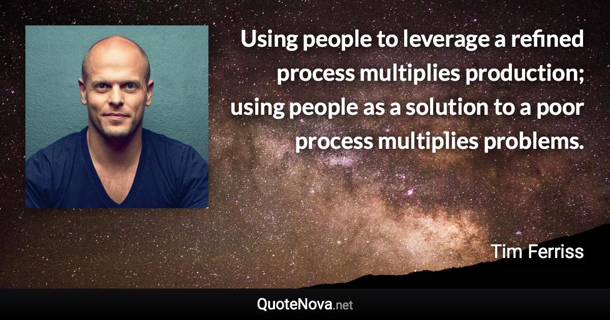 Using people to leverage a refined process multiplies production; using people as a solution to a poor process multiplies problems. - Tim Ferriss quote