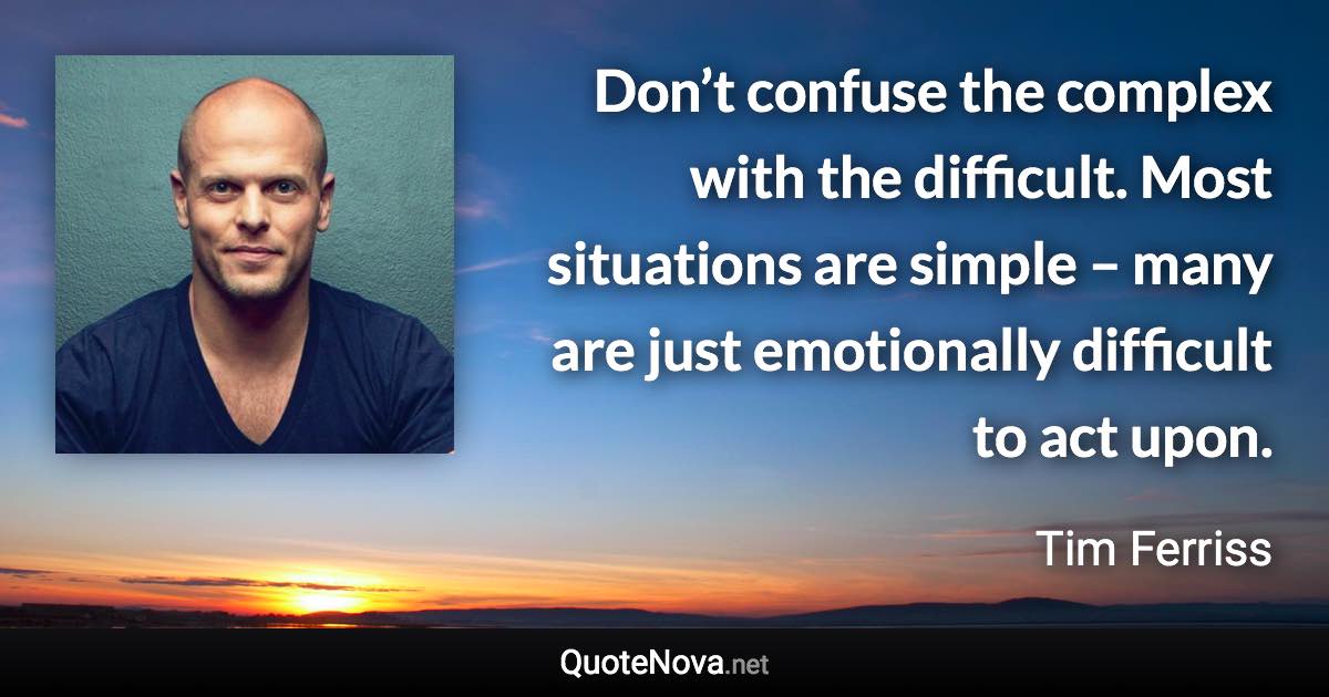 Don’t confuse the complex with the difficult. Most situations are simple – many are just emotionally difficult to act upon. - Tim Ferriss quote