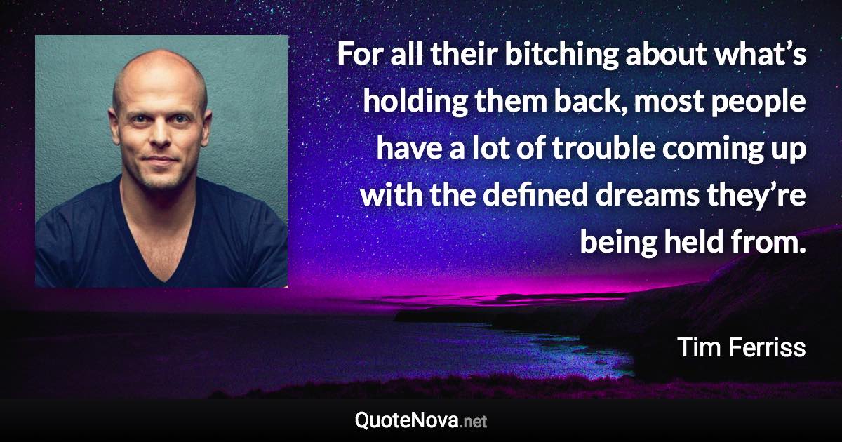 For all their bitching about what’s holding them back, most people have a lot of trouble coming up with the defined dreams they’re being held from. - Tim Ferriss quote