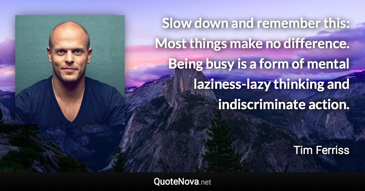 Slow down and remember this: Most things make no difference. Being busy is a form of mental laziness-lazy thinking and indiscriminate action. - Tim Ferriss quote