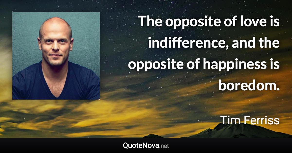 The opposite of love is indifference, and the opposite of happiness is boredom. - Tim Ferriss quote