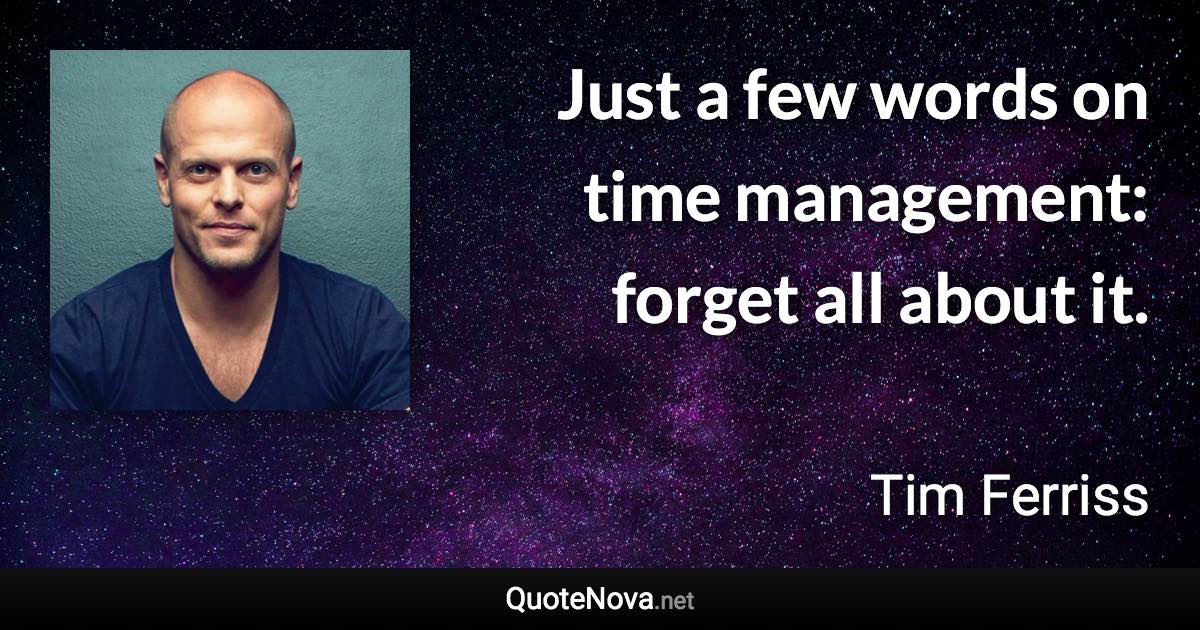 Just a few words on time management: forget all about it. - Tim Ferriss quote