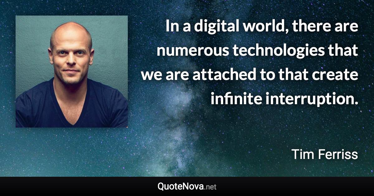 In a digital world, there are numerous technologies that we are attached to that create infinite interruption. - Tim Ferriss quote