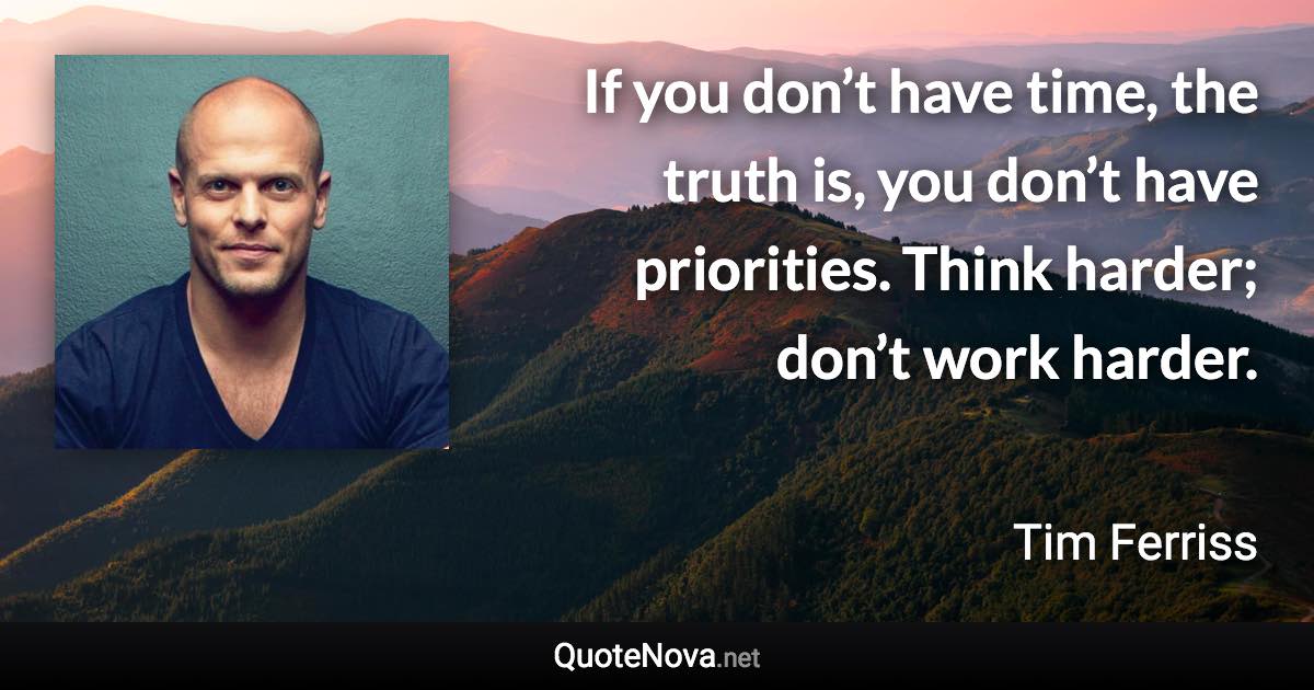 If you don’t have time, the truth is, you don’t have priorities. Think harder; don’t work harder. - Tim Ferriss quote