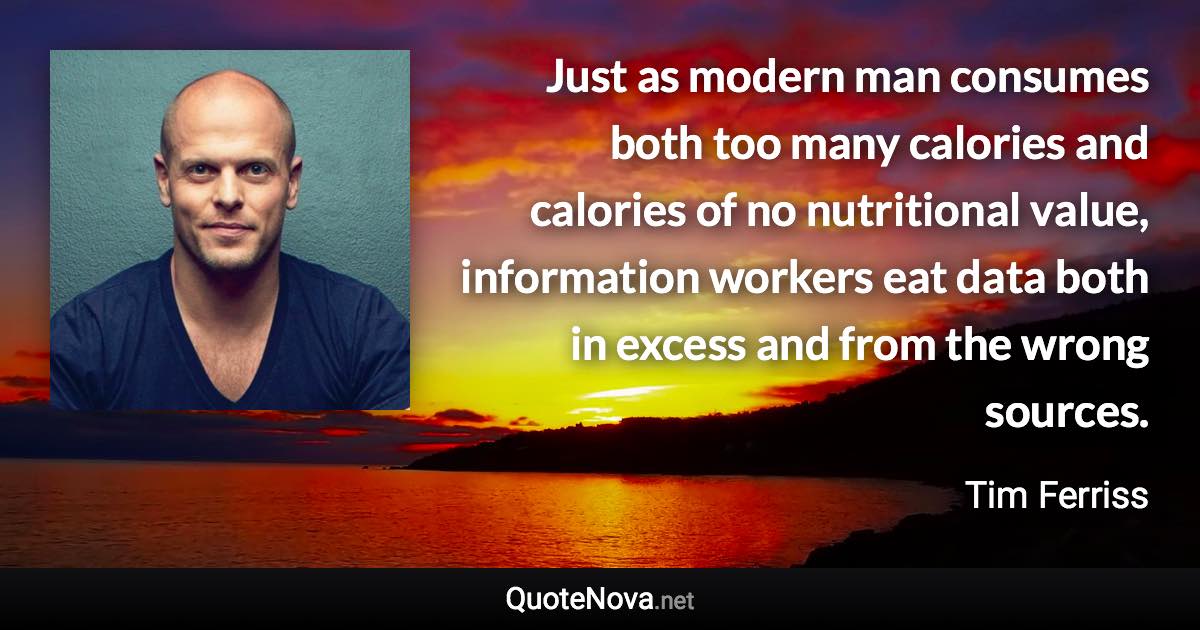 Just as modern man consumes both too many calories and calories of no nutritional value, information workers eat data both in excess and from the wrong sources. - Tim Ferriss quote