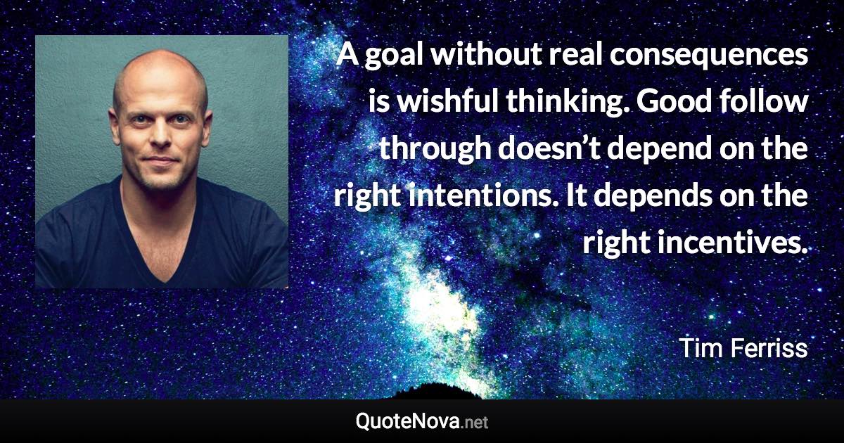 A goal without real consequences is wishful thinking. Good follow through doesn’t depend on the right intentions. It depends on the right incentives. - Tim Ferriss quote
