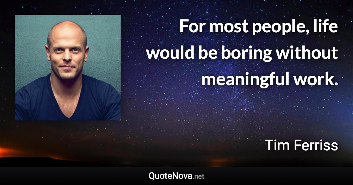 For most people, life would be boring without meaningful work. - Tim Ferriss quote