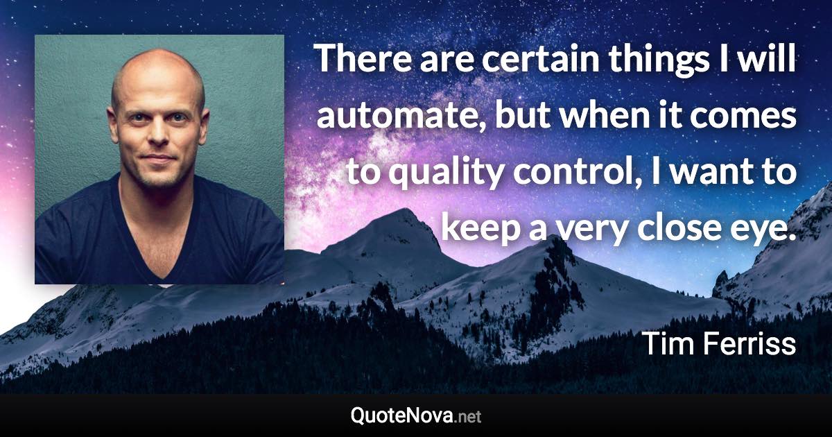There are certain things I will automate, but when it comes to quality control, I want to keep a very close eye. - Tim Ferriss quote