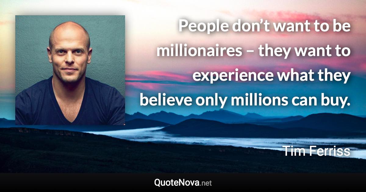 People don’t want to be millionaires – they want to experience what they believe only millions can buy. - Tim Ferriss quote