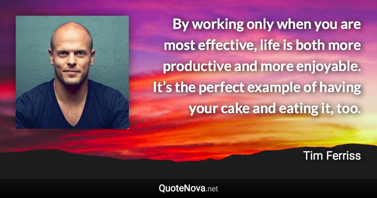 By working only when you are most effective, life is both more productive and more enjoyable. It’s the perfect example of having your cake and eating it, too. - Tim Ferriss quote