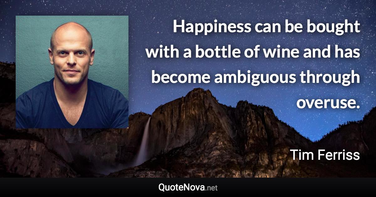 Happiness can be bought with a bottle of wine and has become ambiguous through overuse. - Tim Ferriss quote