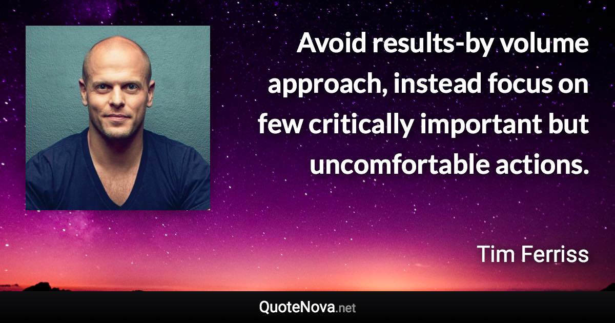 Avoid results-by volume approach, instead focus on few critically important but uncomfortable actions. - Tim Ferriss quote