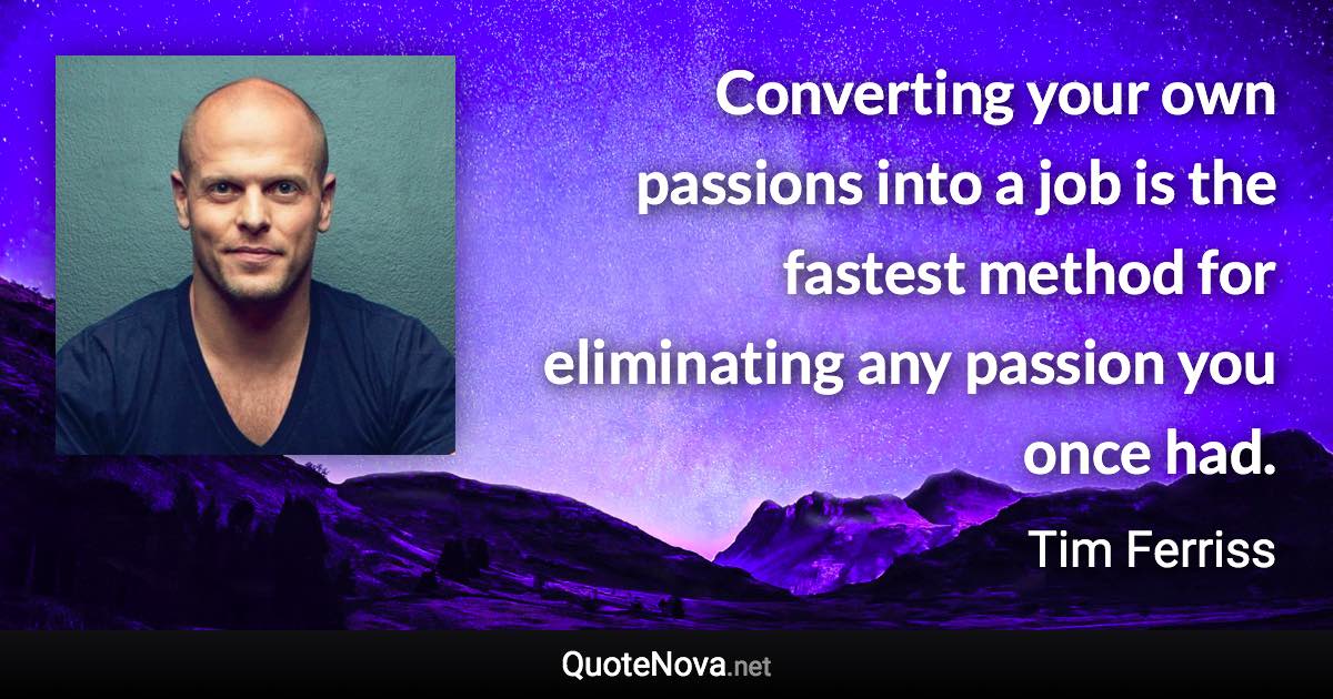 Converting your own passions into a job is the fastest method for eliminating any passion you once had. - Tim Ferriss quote