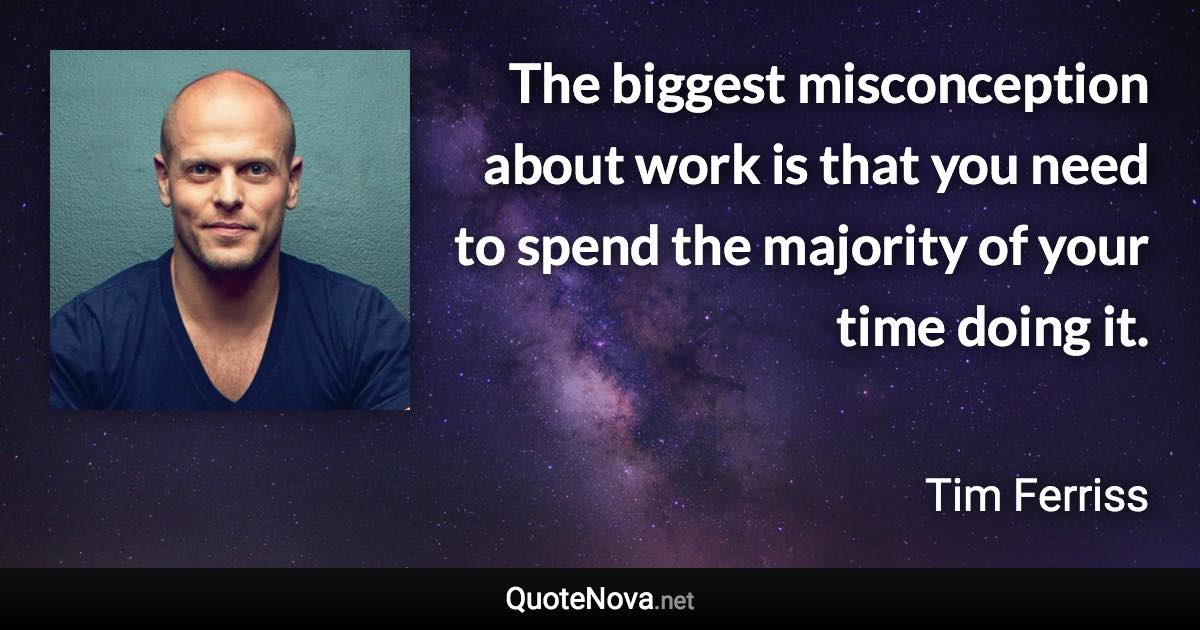 The biggest misconception about work is that you need to spend the majority of your time doing it. - Tim Ferriss quote