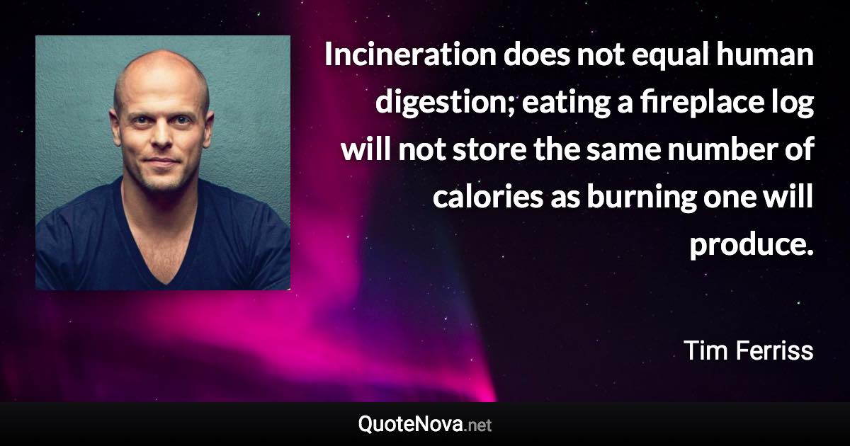 Incineration does not equal human digestion; eating a fireplace log will not store the same number of calories as burning one will produce. - Tim Ferriss quote