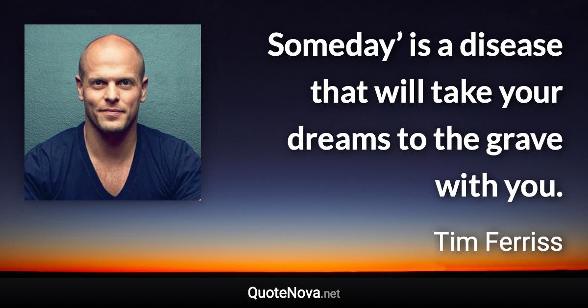 Someday’ is a disease that will take your dreams to the grave with you. - Tim Ferriss quote