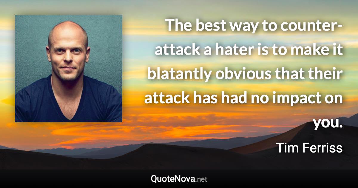 The best way to counter-attack a hater is to make it blatantly obvious that their attack has had no impact on you. - Tim Ferriss quote