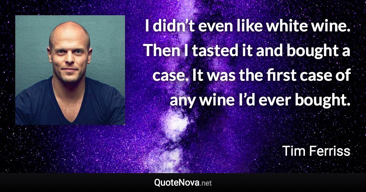 I didn’t even like white wine. Then I tasted it and bought a case. It was the first case of any wine I’d ever bought. - Tim Ferriss quote