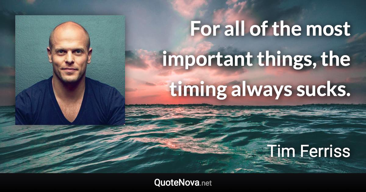 For all of the most important things, the timing always sucks. - Tim Ferriss quote