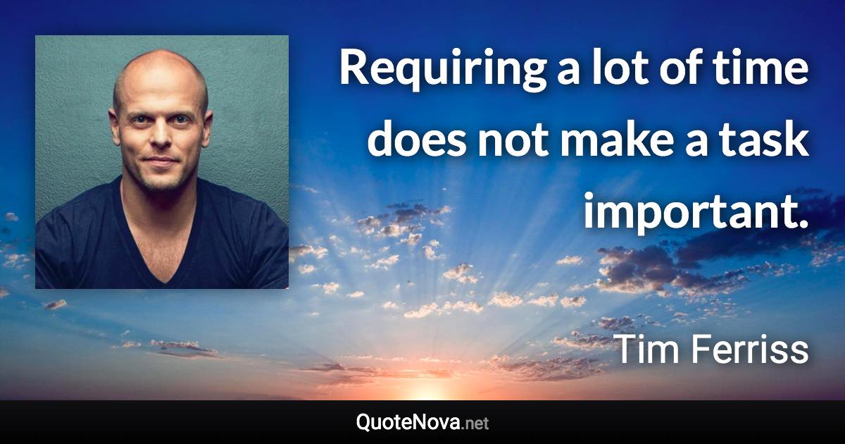 Requiring a lot of time does not make a task important. - Tim Ferriss quote