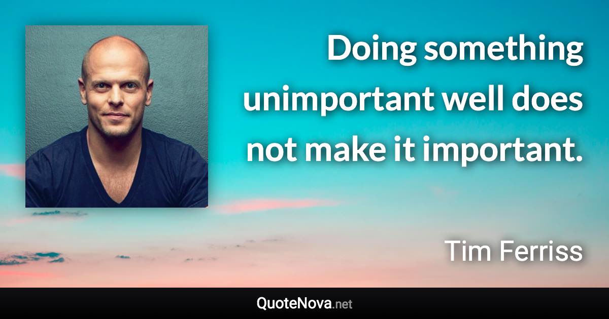 Doing something unimportant well does not make it important. - Tim Ferriss quote