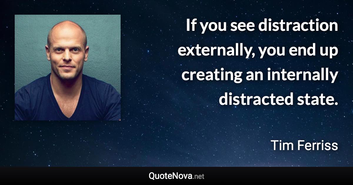 If you see distraction externally, you end up creating an internally distracted state. - Tim Ferriss quote