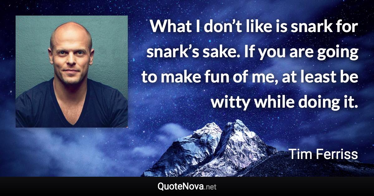 What I don’t like is snark for snark’s sake. If you are going to make fun of me, at least be witty while doing it. - Tim Ferriss quote