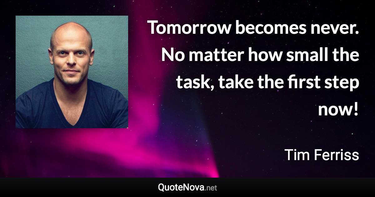 Tomorrow becomes never. No matter how small the task, take the first step now! - Tim Ferriss quote