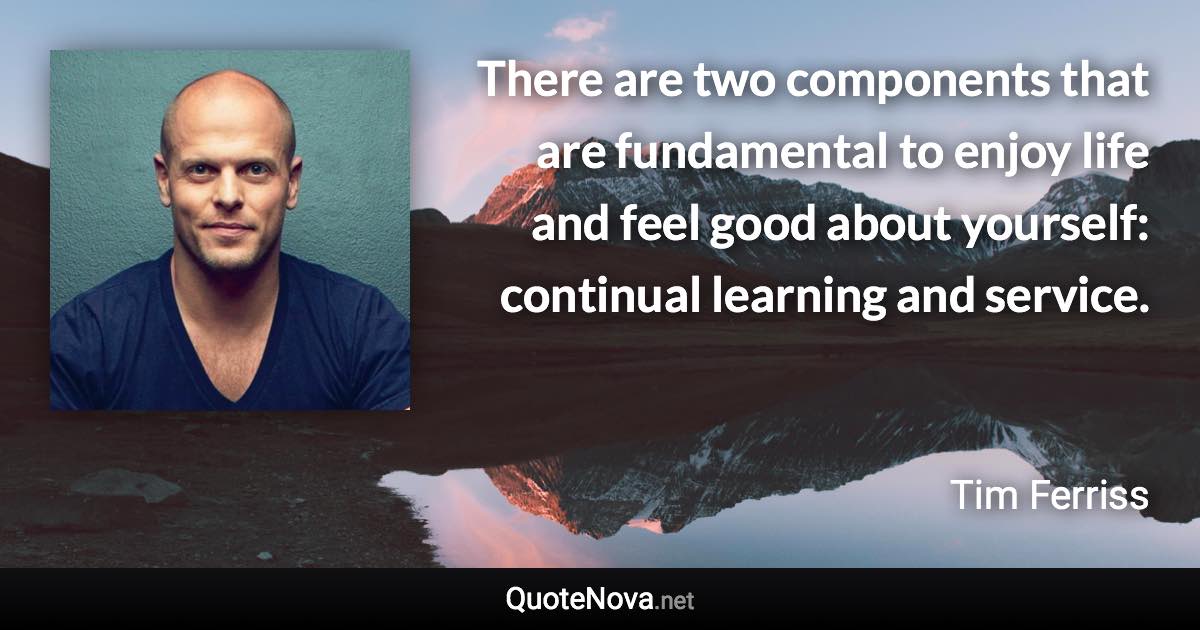 There are two components that are fundamental to enjoy life and feel good about yourself: continual learning and service. - Tim Ferriss quote