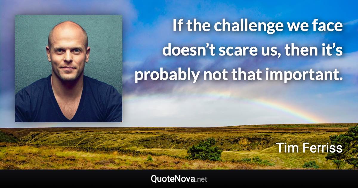 If the challenge we face doesn’t scare us, then it’s probably not that important. - Tim Ferriss quote