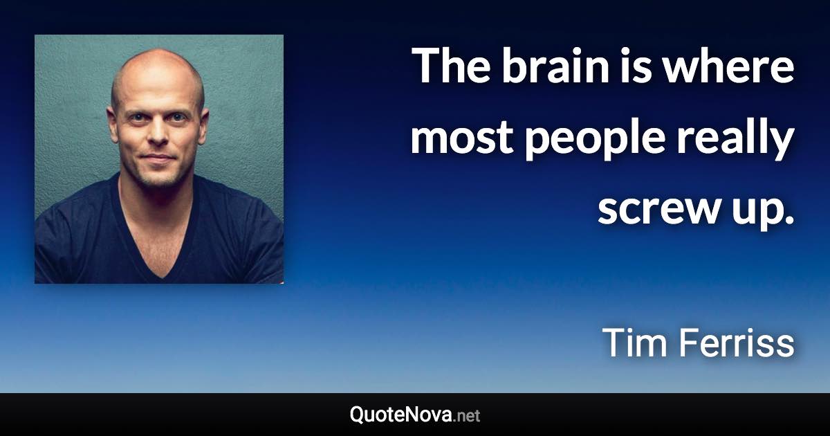 The brain is where most people really screw up. - Tim Ferriss quote